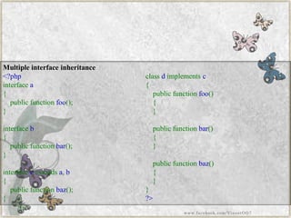 Multiple interface inheritance 
<?phpinterfacea{ publicfunctionfoo(); } interfaceb{ publicfunctionbar(); } interfacecextendsa,b{ publicfunctionbaz(); } classdimplementsc{ publicfunctionfoo() { } publicfunctionbar() { } publicfunctionbaz() { } } ?> 
www.facebook.com/VineetOO7  