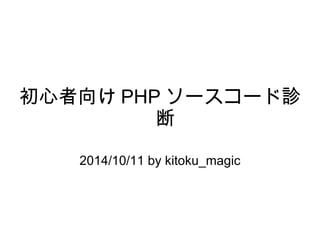 初心者向けPHPソースコード診 
断 
2014/10/11 by kitoku_magic 
 