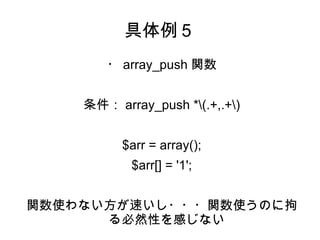 具体例５ 
・array_push関数 
条件：array_push *(.+,.+) 
$arr = array(); 
$arr[] = '1'; 
関数使わない方が速いし・・・関数使うのに拘 
る必然性を感じない 
 