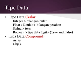 Tipe Data 
• Tipe Data Skalar 
Integer > bilangan bulat 
Float / Double > bilangan pecahan 
String > teks 
Boolean > tipe data logika (True and False) 
• Tipa Data Compound 
Array 
Objek 
 