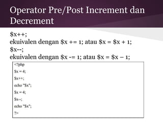 Operator Pre/Post Increment dan 
Decrement 
$x++; 
ekuivalen dengan $x += 1; atau $x = $x + 1; 
$x--; 
ekuivalen dengan $x -= 1; atau $x = $x – 1; 
 