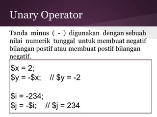 Unary Operator 
Tanda minus ( - ) digunakan dengan sebuah 
nilai numerik tunggal untuk membuat negatif 
bilangan postif atau membuat postif bilangan 
negatif. 
$x = 2; 
$y = -$x; // $y = -2 
$i = -234; 
$j = -$i; // $j = 234 
 