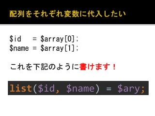 $id = $array[0]; 
$name = $array[1]; 
これを下記のように書けます！ 
list($id, $name) = $ary; 
 