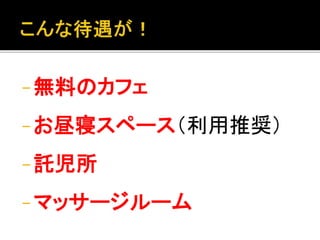 - 無料のカフェ 
- お昼寝スペース（利用推奨） 
- 託児所 
- マッサージルーム 
 
