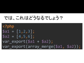 【+の場合】 
array ( 
0 => 1, 
1 => 2, 
2 => 3, 
) 
【array_merge の場合】 
array( 
0 => 1, 
1 => 2, 
2 => 3, 
3 => 4, 
4 => 5, 
5 =...
