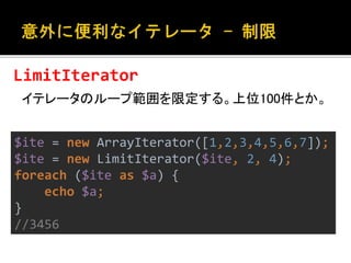CallbackFilterIterator 
イテレータにフィルタを適用する。 
$ite = new ArrayIterator([1,2,3,4,5,6,7]); 
$ite = new CallbackFilterIterator($i...