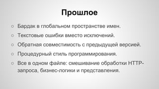 Прошлое 
○ Бардак в глобальном пространстве имен. 
○ Текстовые ошибки вместо исключений. 
○ Обратная совместимость с предыдущей версией. 
○ Процедурный стиль программирования. 
○ Все в одном файле: смешивание обработки HTTP- 
запроса, бизнес-логики и представления. 
 