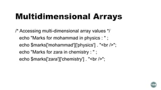 /* Accessing multi-dimensional array values */ 
echo "Marks for mohammad in physics : " ; 
echo $marks['mohammad']['physics'] . "<br />"; 
echo "Marks for zara in chemistry : " ; 
echo $marks['zara']['chemistry'] . "<br />"; 
104 
 