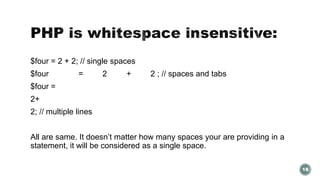 $four = 2 + 2; // single spaces 
$four = 2 + 2 ; // spaces and tabs 
$four = 
2+ 
2; // multiple lines 
All are same. It doesn’t matter how many spaces your are providing in a 
statement, it will be considered as a single space. 
18 
 