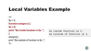 <? 
$x = 4; 
function assignx () { 
$x = 0; 
print "$x inside function is $x. "; 
} 
assignx(); 
print "$x outside of function is $x. "; 
?> 
30 
 