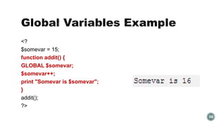 <? 
$somevar = 15; 
function addit() { 
GLOBAL $somevar; 
$somevar++; 
print "Somevar is $somevar"; 
} 
addit(); 
?> 
32 
 