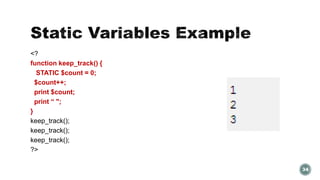 <? 
function keep_track() { 
STATIC $count = 0; 
$count++; 
print $count; 
print “ "; 
} 
keep_track(); 
keep_track(); 
keep_track(); 
?> 
34 
 