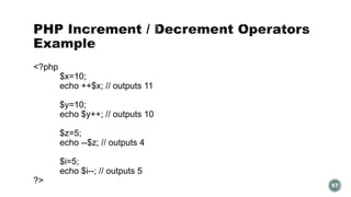 57 
<?php 
$x=10; 
echo ++$x; // outputs 11 
$y=10; 
echo $y++; // outputs 10 
$z=5; 
echo --$z; // outputs 4 
$i=5; 
echo $i--; // outputs 5 
?> 
 