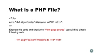 <?php 
echo "<h1 align='center'>Welcome to PHP </h1>"; 
?> 
Execute this code and check the “View page source” you will find simple 
following code 
<h1 align='center'>Welcome to PHP </h1> 
6 
 