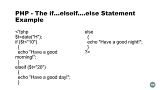 <?php 
$t=date("H"); 
if ($t<"10") 
{ 
echo "Have a good 
morning!"; 
} 
elseif ($t<"20") 
{ 
echo "Have a good day!"; 
} 
else 
{ 
echo "Have a good night!"; 
} 
?> 
66 
 
