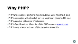  PHP runs on various platforms (Windows, Linux, Unix, Mac OS X, etc.) 
 PHP is compatible with almost all servers used today (Apache, IIS, etc.) 
 PHP supports a wide range of databases 
 PHP is free. Download it from the official PHP resource: www.php.net 
 PHP is easy to learn and runs efficiently on the server side 
8 
 