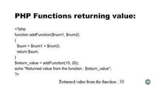 <?php 
function addFunction($num1, $num2) 
{ 
$sum = $num1 + $num2; 
return $sum; 
} 
$return_value = addFunction(10, 20); 
echo "Returned value from the function : $return_value"; 
?> 
90 
 