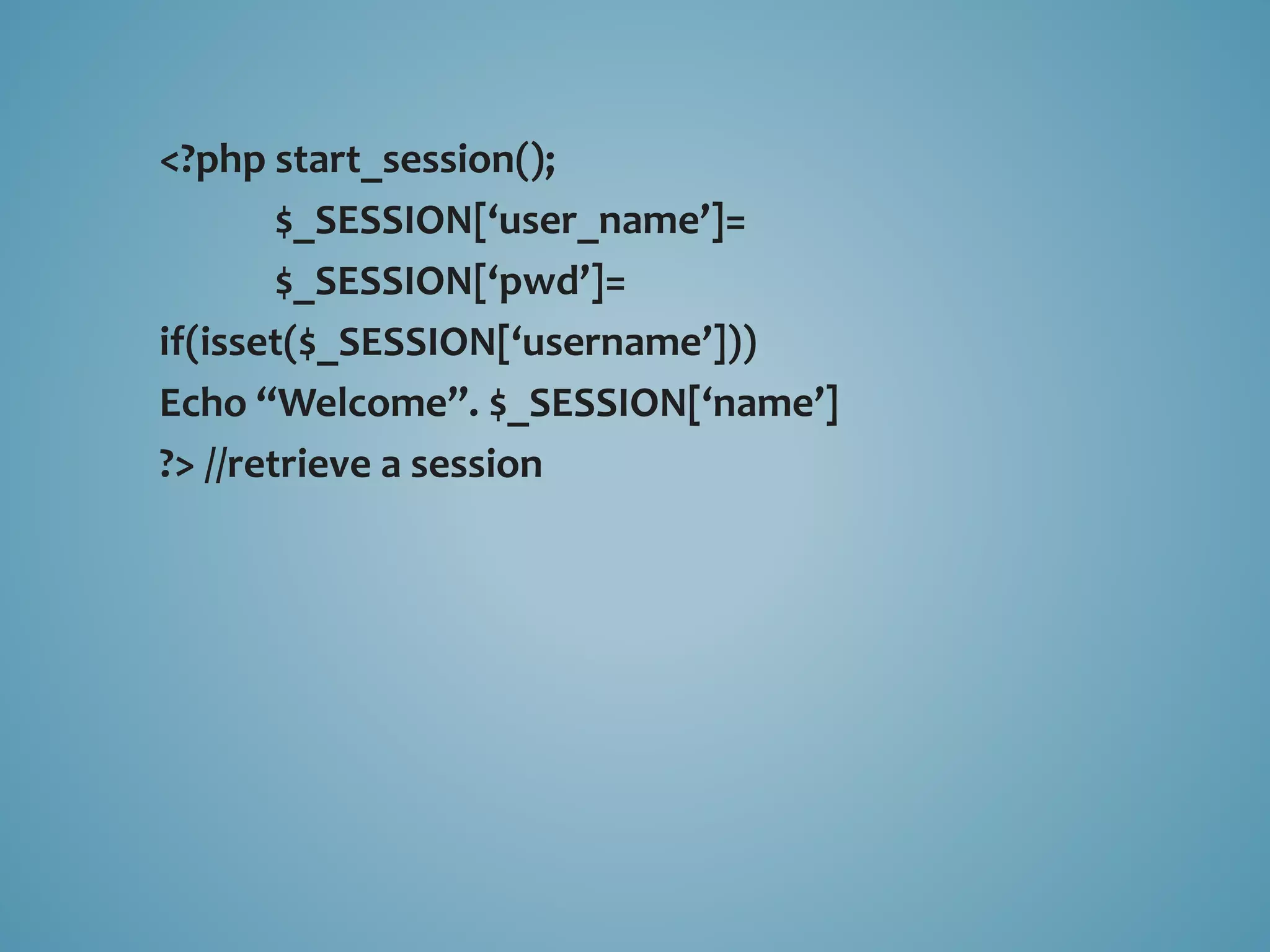 <?php start_session(); 
$_SESSION[‘user_name’]= 
$_SESSION[‘pwd’]= 
if(isset($_SESSION[‘username’])) 
Echo “Welcome”. $_SESSION[‘name’] 
?> //retrieve a session 
 