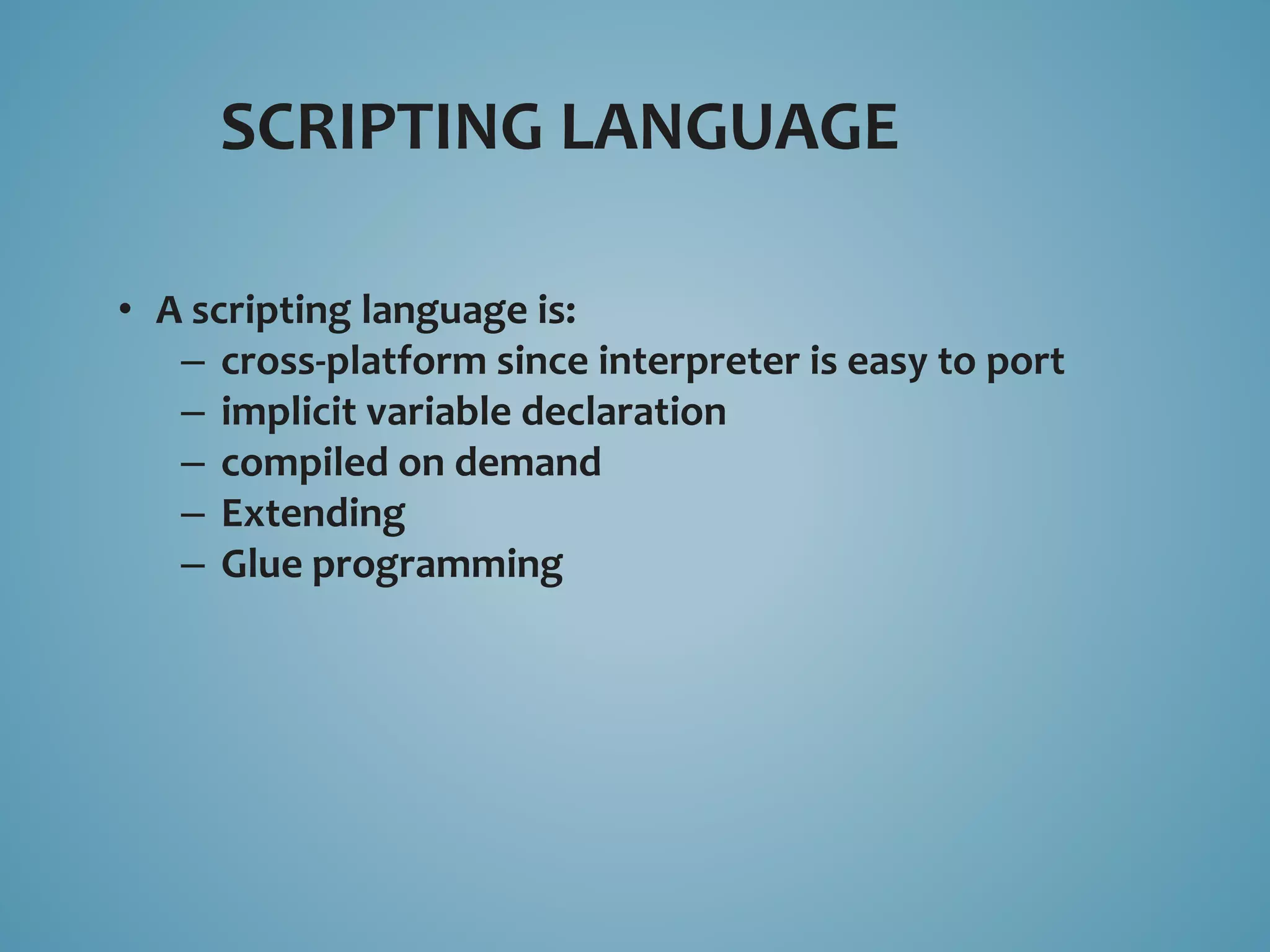 SCRIPTING LANGUAGE 
• A scripting language is: 
– cross-platform since interpreter is easy to port 
– implicit variable declaration 
– compiled on demand 
– Extending 
– Glue programming 
 