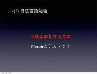 1-(1) 自然言語処理 
形態素解析する文章 
Mecabのテストです 
14年12月3日水曜日 
 
