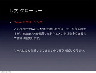 1-(2) クローラー 
• Twitterのクローリング 
というわけでTwitter APIを使用したクローラーを作るので 
すが、 Twitter APIを使用したドキュメントは数多くあるの 
で詳細は割愛します。 
ソースはこんな感じでできますのでぜひお試しください. 
14年12月3日水曜日 
 
