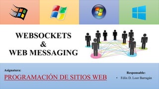 WEBSOCKETS
&
WEB MESSAGING
Responsable:
• Félix D. Loor Barragán
Asignatura:
PROGRAMACIÓN DE SITIOS WEB
 