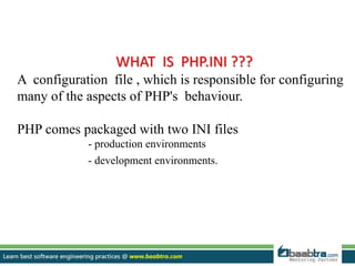 WHAT IS PHP.INI ???
A configuration file , which is responsible for configuring
many of the aspects of PHP's behaviour.
PHP comes packaged with two INI files
- production environments
- development environments.
 