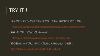 TRY IT！
・タイプヒンティング (クラスとオブジェクト) - PHPプロ！マニュアル :
http://www.phppro.jp/phpmanual/php/language.oop5.typehinting.html
・PHP: タイプヒンティング - Manual :
http://php.net/manual/ja/language.oop5.typehinting.php
・初心者向け タイプヒンティングとはなんなのかというお話 :
http://dekokun.github.io/posts/2013-12-14.html
 