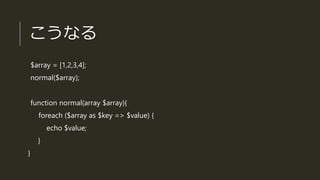 こうなる
$array = [1,2,3,4];
normal($array);
function normal(array $array){
foreach ($array as $key => $value) {
echo $value;
}
}
 