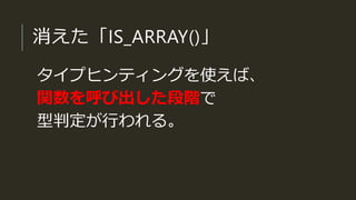 消えた「IS_ARRAY()」
タイプヒンティングを使えば、
関数を呼び出した段階で
型判定が行われる。
 