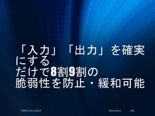 「入力」「出力」を確実
にする
だけで8割9割の
脆弱性を防止・緩和可能
2014/10/11PHPカンファレンス2014 106
 