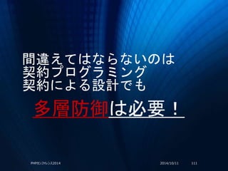 間違えてはならないのは
契約プログラミング
契約による設計でも
2014/10/11PHPカンファレンス2014 111
多層防御は必要！
 