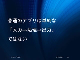 普通のアプリは単純な
「入力→処理→出力」
ではない
2014/10/11PHPカンファレンス2014 113
 