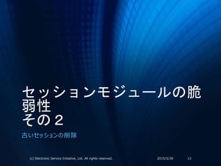 セッションモジュールの脆
弱性
その２
古いセッションの削除
2015/5/30(c) Electronic Service Initiative, Ltd. All rights reserved. 13
 