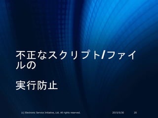 不正なスクリプト/ファイ
ルの
実行防止
2015/5/30(c) Electronic Service Initiative, Ltd. All rights reserved. 20
 