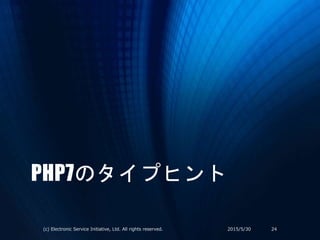 PHP7のタイプヒント
2015/5/30(c) Electronic Service Initiative, Ltd. All rights reserved. 24
 