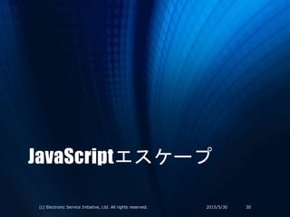 JavaScriptエスケープ
2015/5/30(c) Electronic Service Initiative, Ltd. All rights reserved. 30
 
