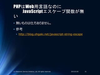PHPはWeb用言語なのに
JavaScriptエスケープ関数が無
い
• 無いものは仕方ありません。
• 参考
• http://blog.ohgaki.net/javascript-string-escape
2015/5/30(c) Electronic Service Initiative, Ltd. All rights reserved. 31
 