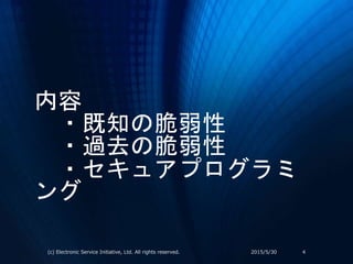 内容
・既知の脆弱性
・過去の脆弱性
・セキュアプログラミ
ング
2015/5/30(c) Electronic Service Initiative, Ltd. All rights reserved. 4
 