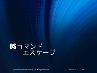 OSコマンド
エスケープ
2015/5/30(c) Electronic Service Initiative, Ltd. All rights reserved. 45
 