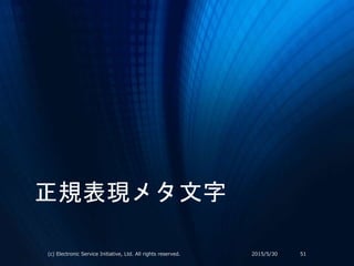 正規表現メタ文字
2015/5/30(c) Electronic Service Initiative, Ltd. All rights reserved. 51
 