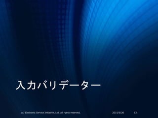 入力バリデーター
2015/5/30(c) Electronic Service Initiative, Ltd. All rights reserved. 53
 