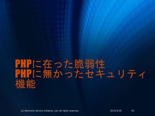 PHPに在った脆弱性
PHPに無かったセキュリティ
機能
2015/5/30(c) Electronic Service Initiative, Ltd. All rights reserved. 55
 