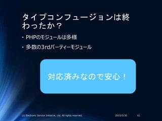 タイプコンフュージョンは終
わったか？
• PHPのモジュールは多様
• 多数の3rdパーティーモジュール
2015/5/30(c) Electronic Service Initiative, Ltd. All rights reserved. 61
対応済みなので安心！
 