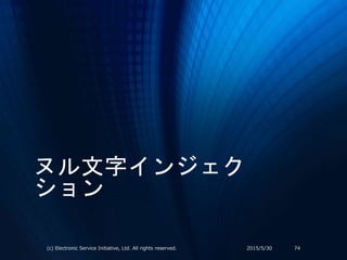 ヌル文字インジェク
ション
2015/5/30(c) Electronic Service Initiative, Ltd. All rights reserved. 74
 