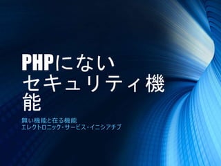 PHPにない
セキュリティ機
能
無い機能と在る機能
エレクトロニック・サービス・イニシアチブ
 