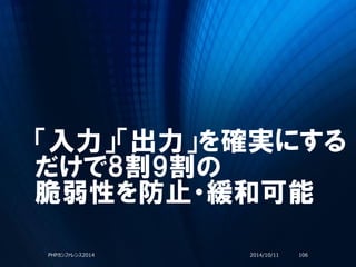 「入力」「出力」を確実にする
だけで8割9割の
脆弱性を防止・緩和可能
2014/10/11PHPカンファレンス2014 106
 