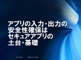 アプリの入力・出力の
安全性確保は
セキュアアプリの
土台・基礎
2014/10/11 PHPカンファレンス2014 109
 