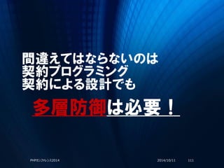 間違えてはならないのは
契約プログラミング
契約による設計でも
2014/10/11PHPカンファレンス2014 111
多層防御は必要！
 