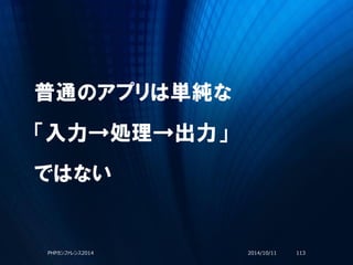 普通のアプリは単純な
「入力→処理→出力」
ではない
2014/10/11PHPカンファレンス2014 113
 